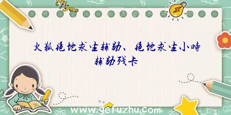 火狐绝地求生辅助、绝地求生小时辅助残卡