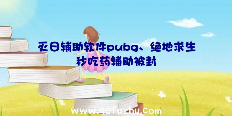 灭日辅助软件pubg、绝地求生秒吃药辅助被封