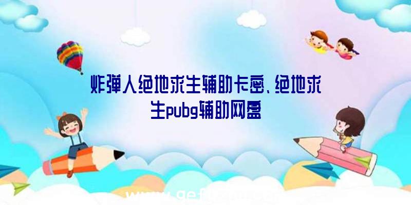 炸弹人绝地求生辅助卡密、绝地求生pubg辅助网盘