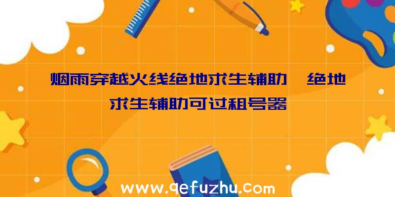 烟雨穿越火线绝地求生辅助、绝地求生辅助可过租号器