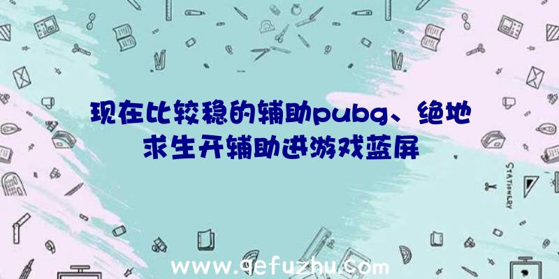 现在比较稳的辅助pubg、绝地求生开辅助进游戏蓝屏