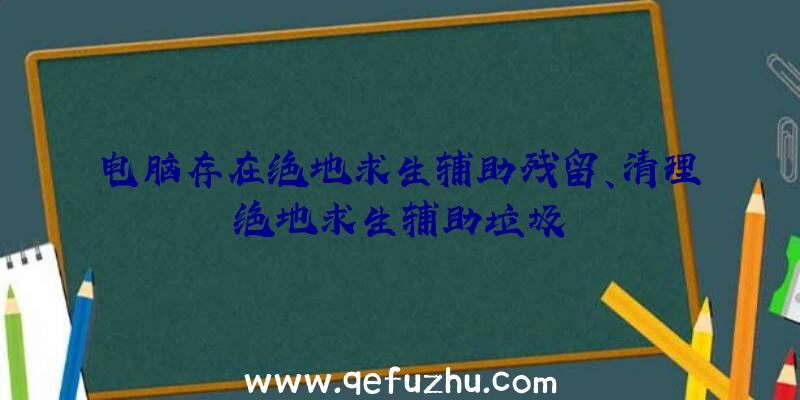 电脑存在绝地求生辅助残留、清理绝地求生辅助垃圾