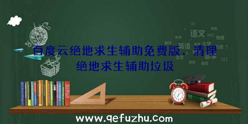 百度云绝地求生辅助免费版、清理绝地求生辅助垃圾