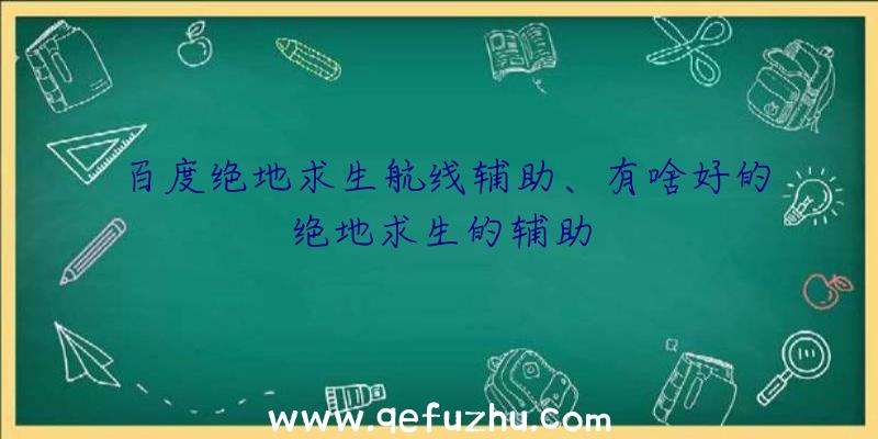 百度绝地求生航线辅助、有啥好的绝地求生的辅助