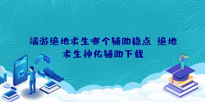 端游绝地求生哪个辅助稳点、绝地求生神佑辅助下载