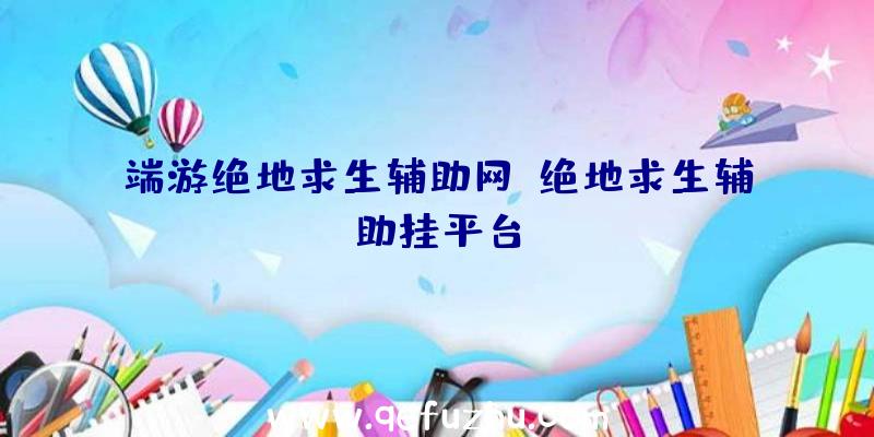 端游绝地求生辅助网、绝地求生辅助挂平台