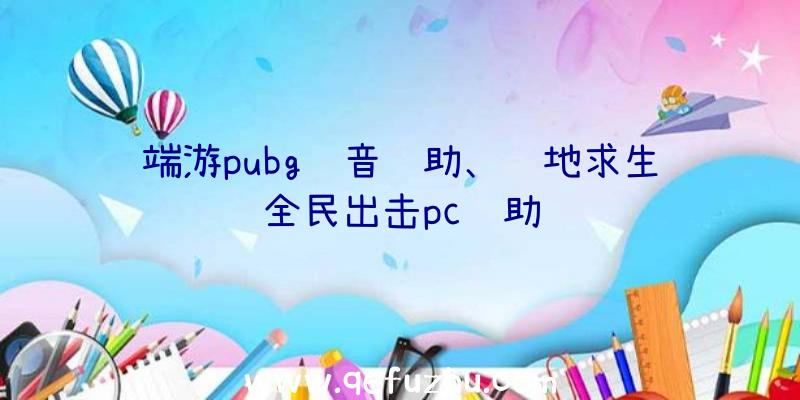 端游pubg语音辅助、绝地求生全民出击pc辅助