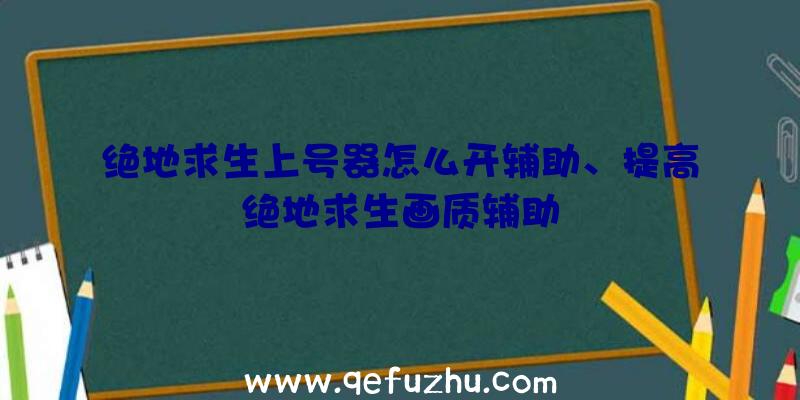 绝地求生上号器怎么开辅助、提高绝地求生画质辅助