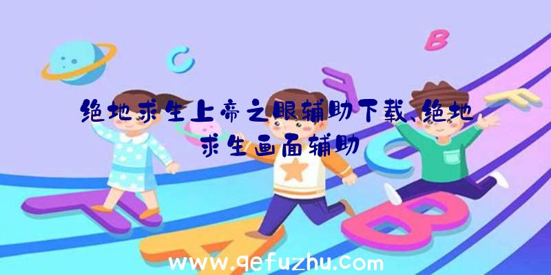 绝地求生上帝之眼辅助下载、绝地求生画面辅助