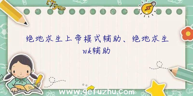 绝地求生上帝模式辅助、绝地求生wk辅助