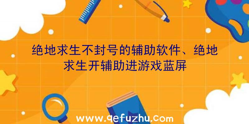 绝地求生不封号的辅助软件、绝地求生开辅助进游戏蓝屏