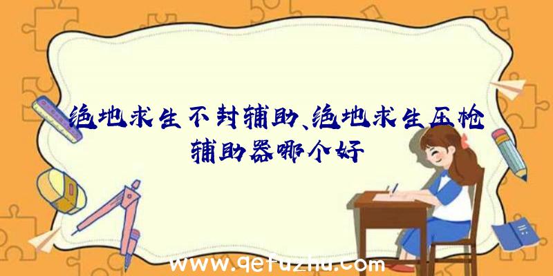 绝地求生不封辅助、绝地求生压枪辅助器哪个好