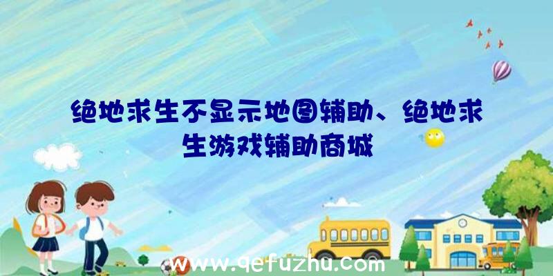 绝地求生不显示地图辅助、绝地求生游戏辅助商城