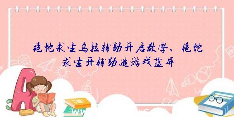 绝地求生乌拉辅助开启教学、绝地求生开辅助进游戏蓝屏