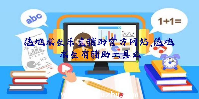 绝地求生乐虎辅助官方网站、绝地求生有辅助工具么