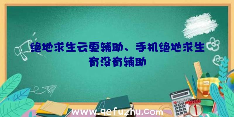 绝地求生云更辅助、手机绝地求生有没有辅助