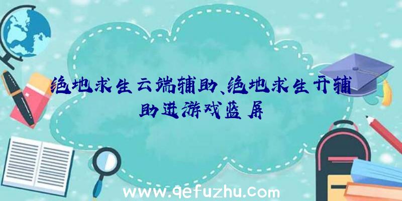 绝地求生云端辅助、绝地求生开辅助进游戏蓝屏