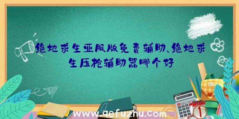 绝地求生亚服版免费辅助、绝地求生压枪辅助器哪个好