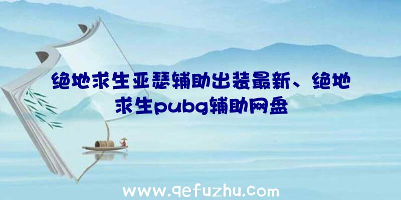 绝地求生亚瑟辅助出装最新、绝地求生pubg辅助网盘