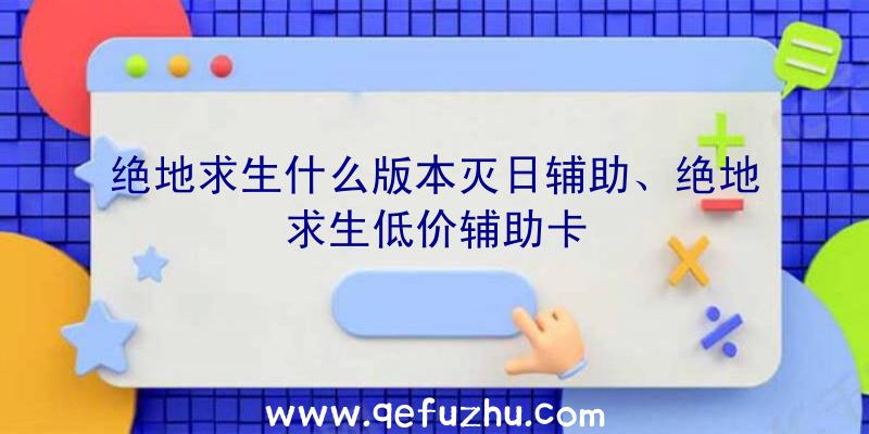 绝地求生什么版本灭日辅助、绝地求生低价辅助卡