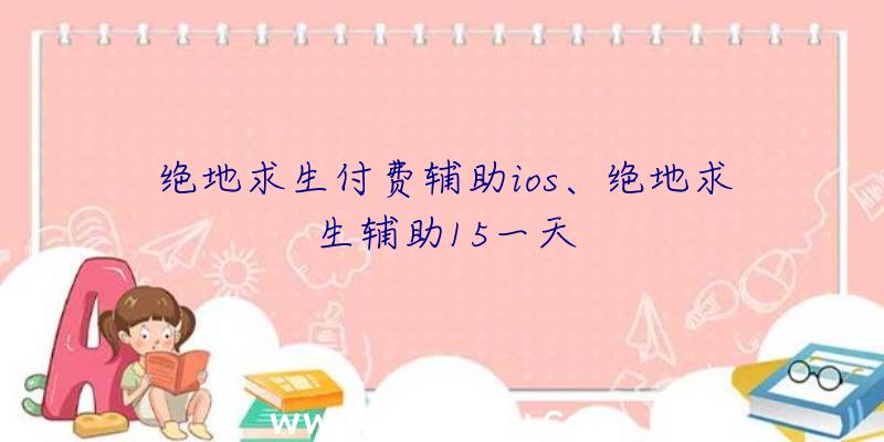 绝地求生付费辅助ios、绝地求生辅助15一天