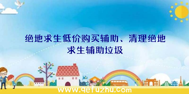 绝地求生低价购买辅助、清理绝地求生辅助垃圾