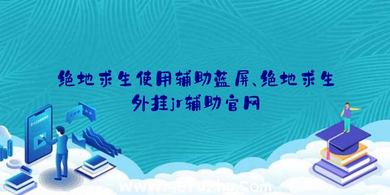 绝地求生使用辅助蓝屏、绝地求生外挂jr辅助官网