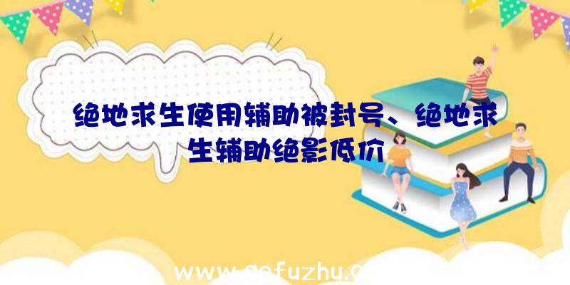 绝地求生使用辅助被封号、绝地求生辅助绝影低价