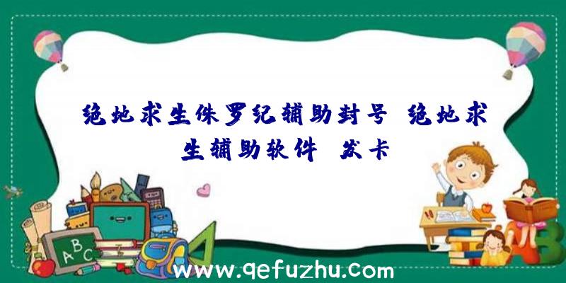 绝地求生侏罗纪辅助封号、绝地求生辅助软件