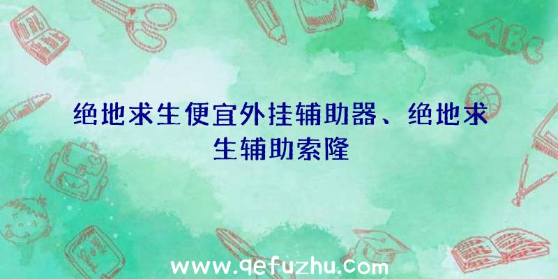 绝地求生便宜外挂辅助器、绝地求生辅助索隆