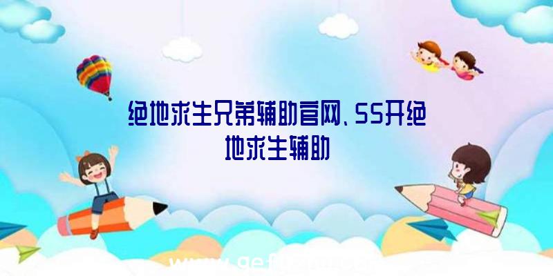 绝地求生兄弟辅助官网、55开绝地求生辅助