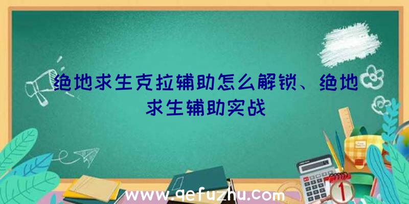 绝地求生克拉辅助怎么解锁、绝地求生辅助实战