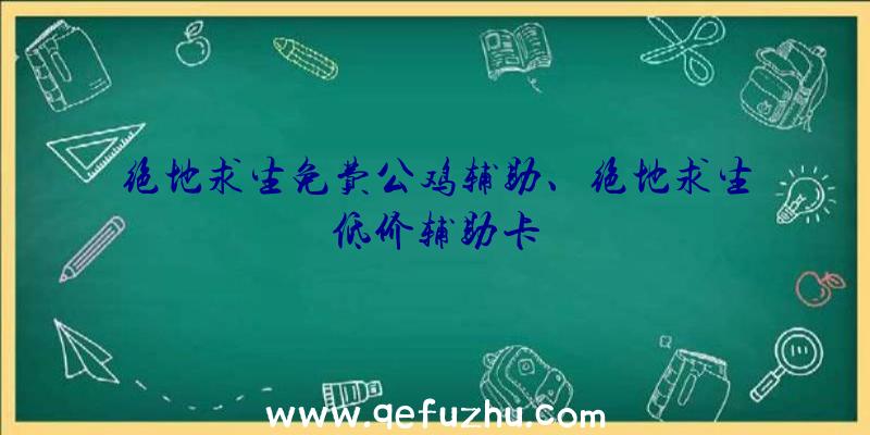 绝地求生免费公鸡辅助、绝地求生低价辅助卡