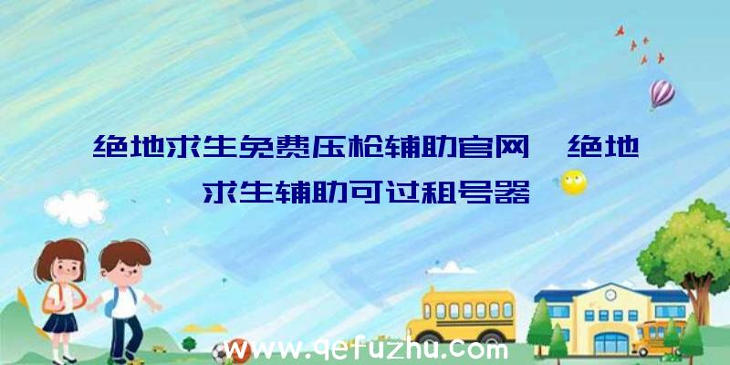 绝地求生免费压枪辅助官网、绝地求生辅助可过租号器