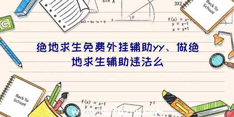 绝地求生免费外挂辅助yy、做绝地求生辅助违法么