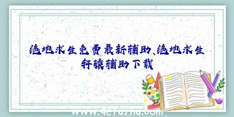 绝地求生免费最新辅助、绝地求生轩辕辅助下载