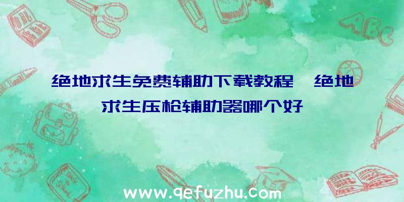 绝地求生免费辅助下载教程、绝地求生压枪辅助器哪个好