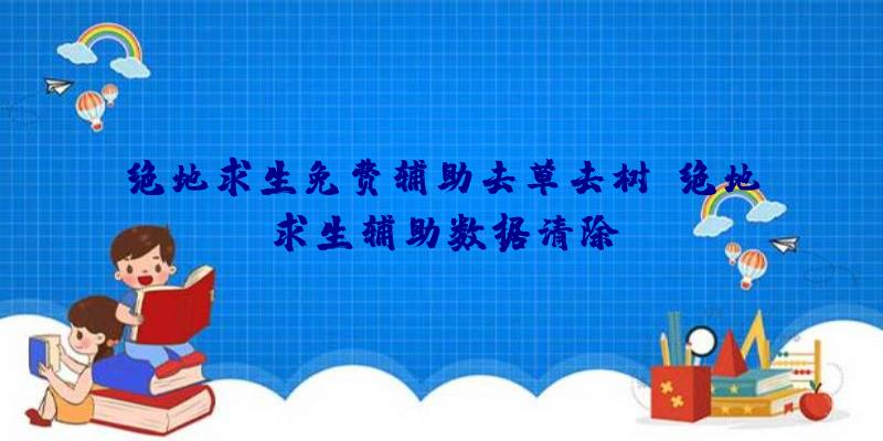 绝地求生免费辅助去草去树、绝地求生辅助数据清除