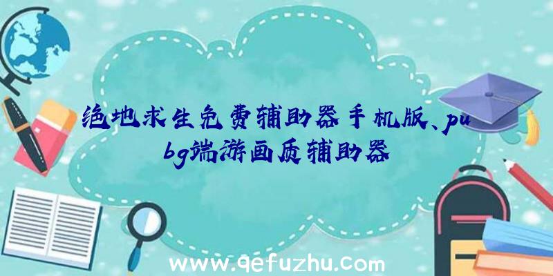 绝地求生免费辅助器手机版、pubg端游画质辅助器