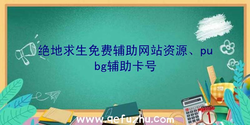 绝地求生免费辅助网站资源、pubg辅助卡号