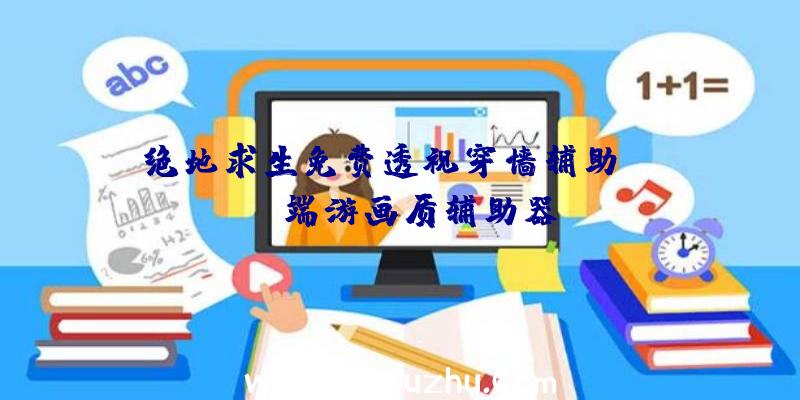 绝地求生免费透视穿墙辅助、pubg端游画质辅助器