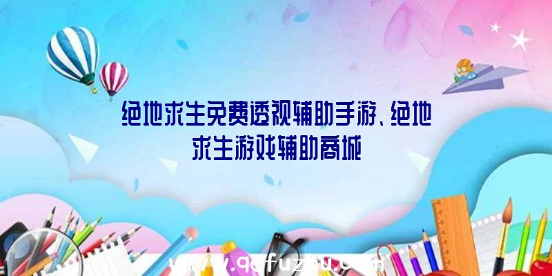 绝地求生免费透视辅助手游、绝地求生游戏辅助商城