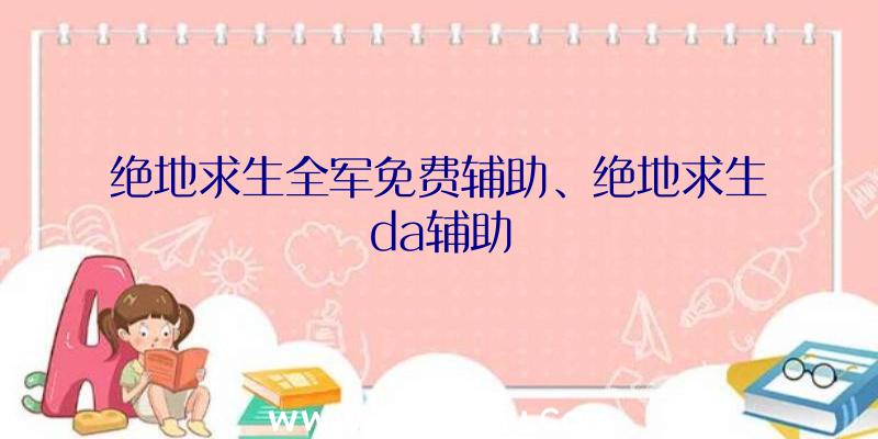 绝地求生全军免费辅助、绝地求生da辅助