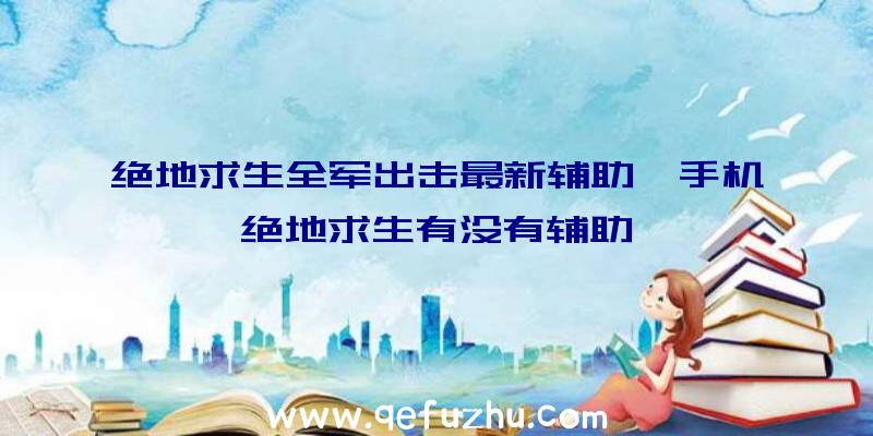 绝地求生全军出击最新辅助、手机绝地求生有没有辅助