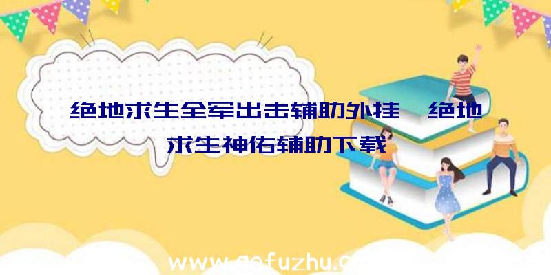 绝地求生全军出击辅助外挂、绝地求生神佑辅助下载