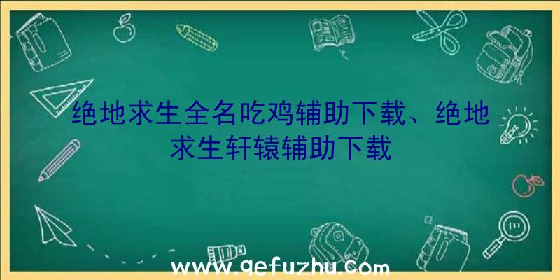 绝地求生全名吃鸡辅助下载、绝地求生轩辕辅助下载