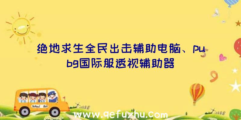 绝地求生全民出击辅助电脑、pubg国际服透视辅助器