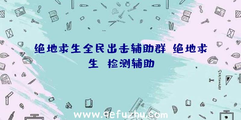 绝地求生全民出击辅助群、绝地求生