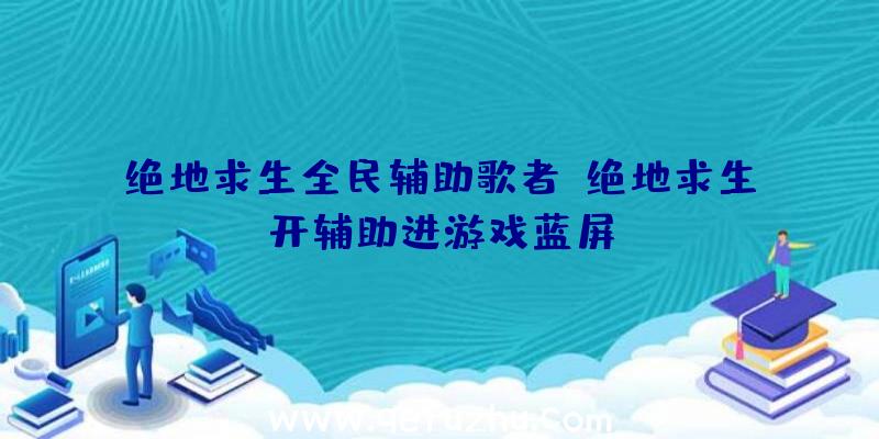 绝地求生全民辅助歌者、绝地求生开辅助进游戏蓝屏