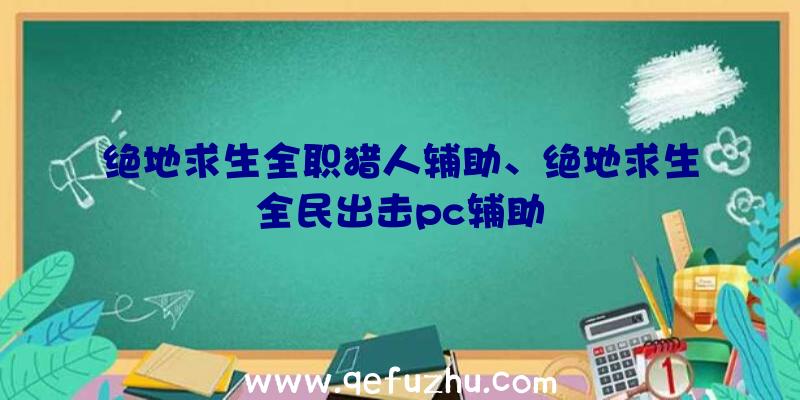 绝地求生全职猎人辅助、绝地求生全民出击pc辅助